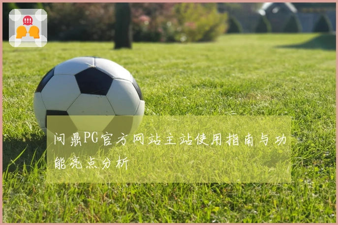 问鼎PG官方网站主站使用指南与功能亮点分析