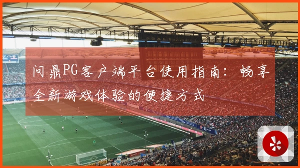 问鼎PG客户端平台使用指南：畅享全新游戏体验的便捷方式