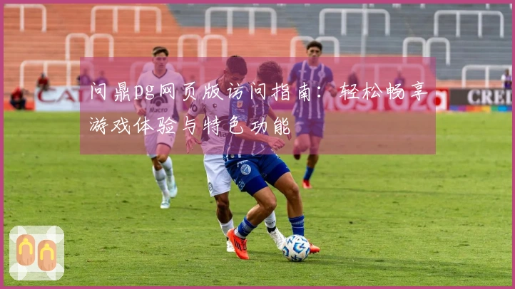 问鼎pg网页版访问指南:轻松畅享游戏体验与特色功能