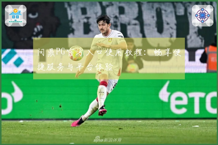 问鼎PG官方入口使用教程：畅享便捷服务与平台体验