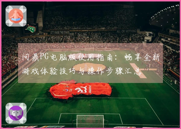问鼎PG电脑版使用指南：畅享全新游戏体验技巧与操作步骤汇总