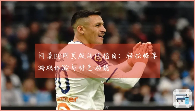 问鼎pg网页版访问指南：轻松畅享游戏体验与特色功能