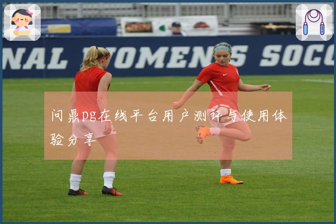 问鼎pg在线平台用户测评与使用体验分享