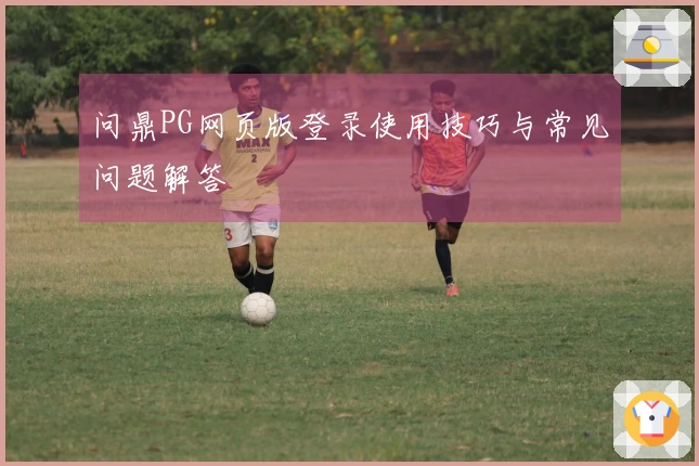 问鼎PG网页版登录使用技巧与常见问题解答