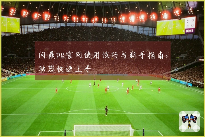 问鼎pg官网使用技巧与新手指南，助您快速上手