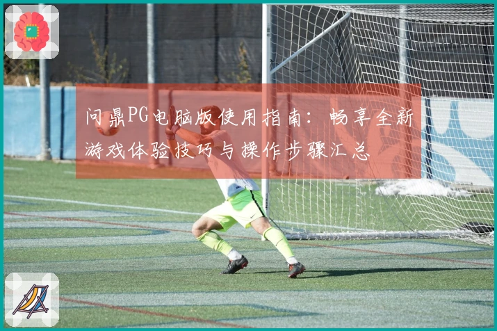 问鼎PG电脑版使用指南：畅享全新游戏体验技巧与操作步骤汇总