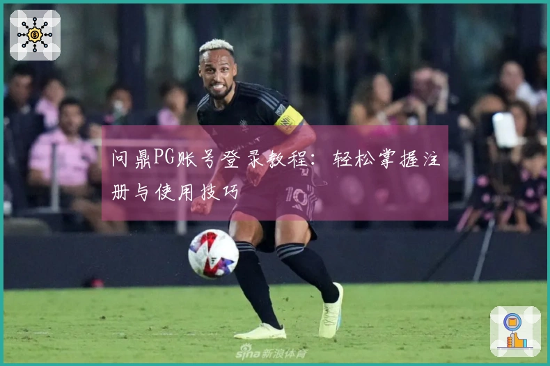 问鼎PG账号登录教程：轻松掌握注册与使用技巧