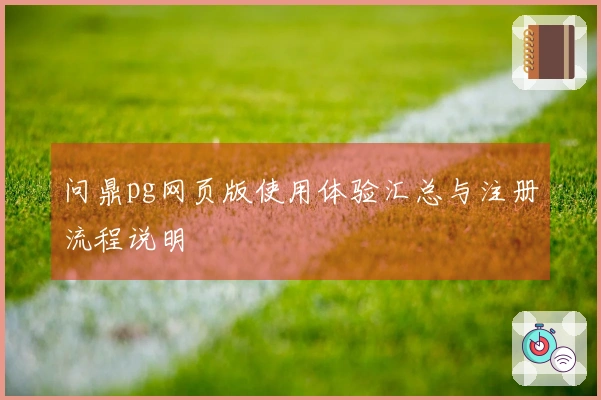 问鼎pg网页版使用体验汇总与注册流程说明