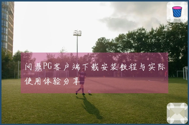 问鼎PG客户端下载安装教程与实际使用体验分享