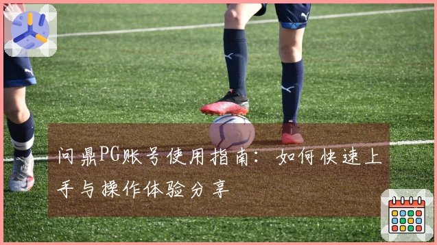 问鼎PG账号使用指南：如何快速上手与操作体验分享