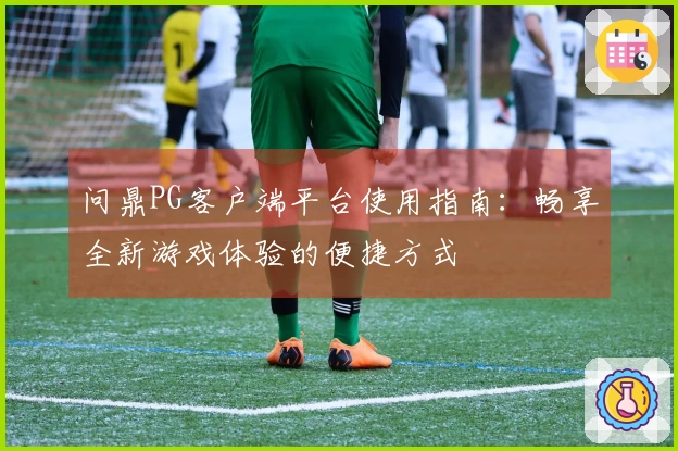 问鼎PG客户端平台使用指南：畅享全新游戏体验的便捷方式